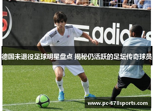 德国未退役足球明星盘点 揭秘仍活跃的足坛传奇球员