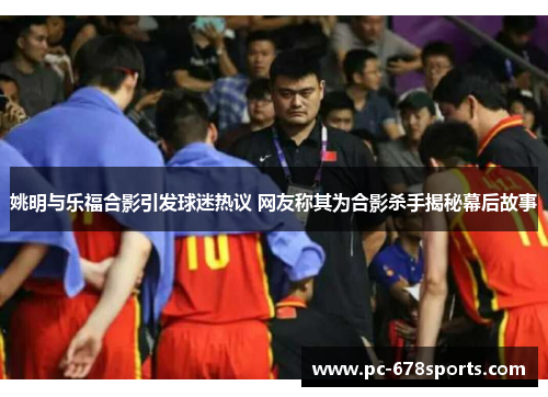 姚明与乐福合影引发球迷热议 网友称其为合影杀手揭秘幕后故事