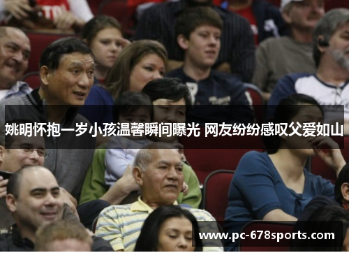 姚明怀抱一岁小孩温馨瞬间曝光 网友纷纷感叹父爱如山