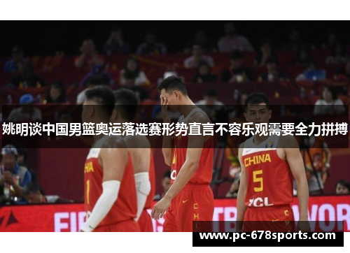 姚明谈中国男篮奥运落选赛形势直言不容乐观需要全力拼搏