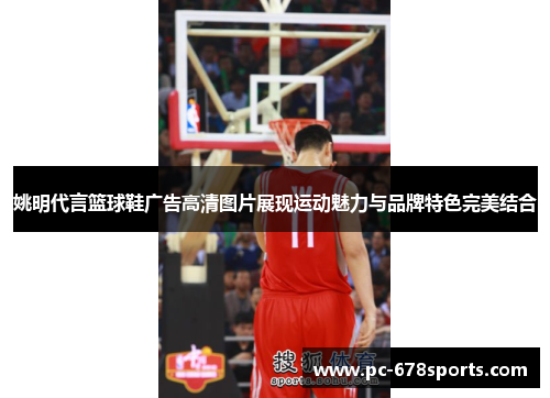 姚明代言篮球鞋广告高清图片展现运动魅力与品牌特色完美结合
