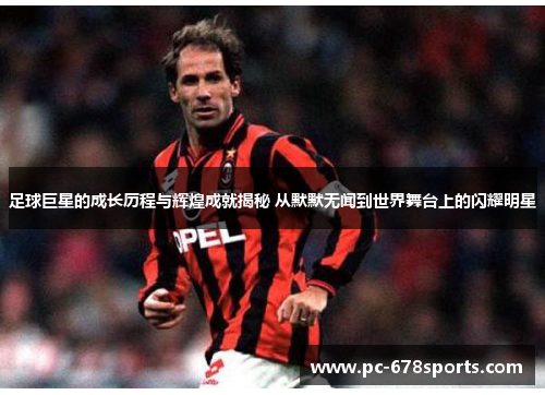 足球巨星的成长历程与辉煌成就揭秘 从默默无闻到世界舞台上的闪耀明星