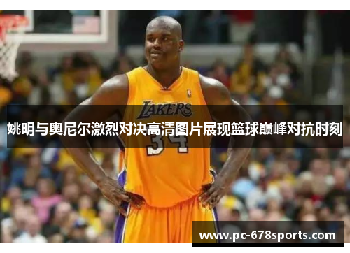 姚明与奥尼尔激烈对决高清图片展现篮球巅峰对抗时刻