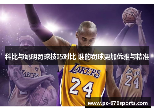 科比与姚明罚球技巧对比 谁的罚球更加优雅与精准