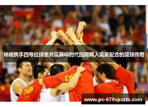 姚明携手四号位球星共筑巅峰时代回顾两人完美配合的篮球传奇