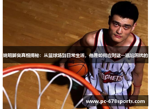 姚明脚臭真相揭秘：从篮球场到日常生活，他是如何应对这一尴尬困扰的