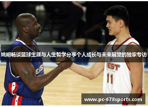 姚明畅谈篮球生涯与人生哲学分享个人成长与未来展望的独家专访