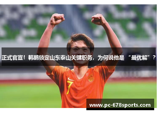 正式官宣！韩鹏锁定山东泰山关键职务，为何说他是 “最优解”？
