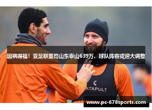 因祸得福！亚足联重罚山东泰山639万，球队阵容或迎大调整