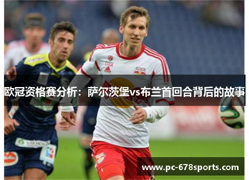 欧冠资格赛分析：萨尔茨堡vs布兰首回合背后的故事