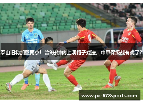 泰山旧将加盟南京！曾9分钟内上演帽子戏法，中甲保级战有戏了？