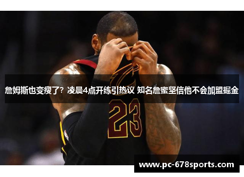 詹姆斯也变瘦了？凌晨4点开练引热议 知名詹蜜坚信他不会加盟掘金